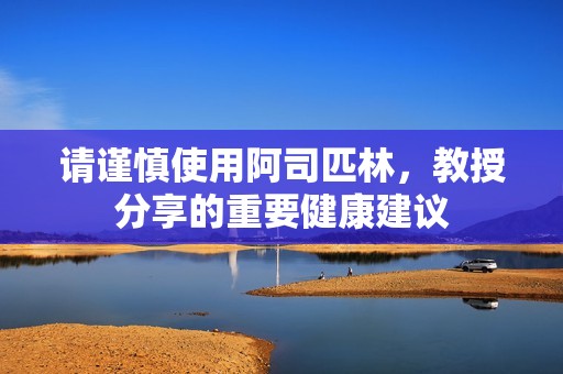 请谨慎使用阿司匹林，教授分享的重要健康建议