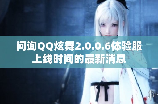 问询QQ炫舞2.0.0.6体验服上线时间的最新消息