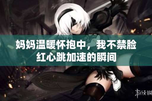妈妈温暖怀抱中，我不禁脸红心跳加速的瞬间