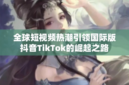 全球短视频热潮引领国际版抖音TikTok的崛起之路