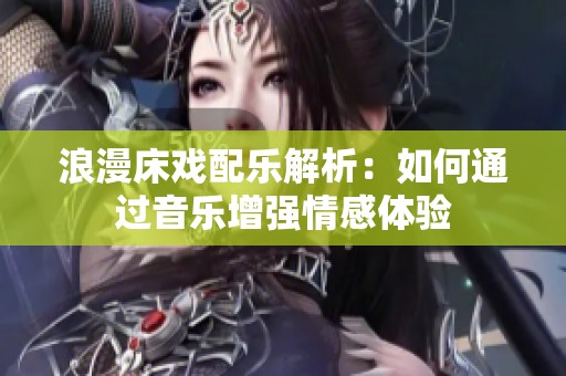 浪漫床戏配乐解析：如何通过音乐增强情感体验