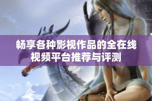 畅享各种影视作品的全在线视频平台推荐与评测