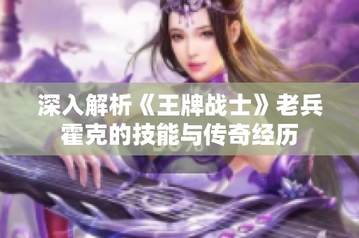 深入解析《王牌战士》老兵霍克的技能与传奇经历