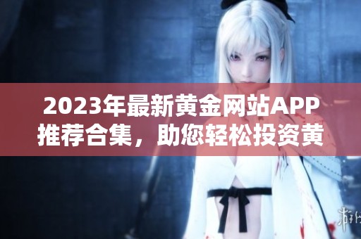 2023年最新黄金网站APP推荐合集，助您轻松投资黄金
