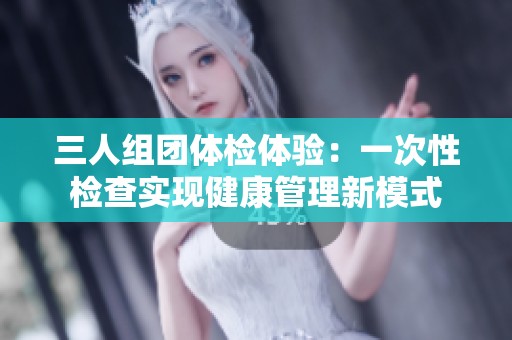 三人组团体检体验：一次性检查实现健康管理新模式