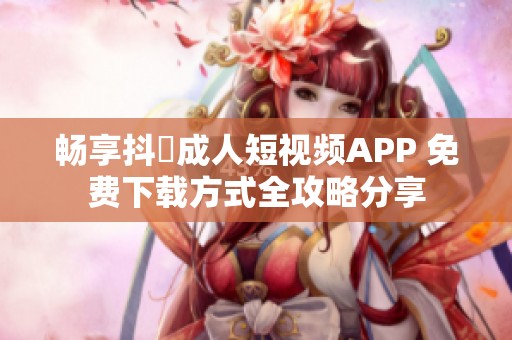 畅享抖抈成人短视频APP 免费下载方式全攻略分享