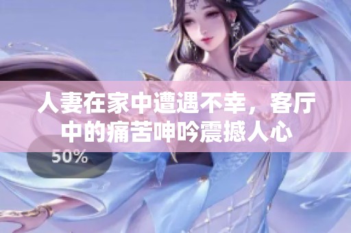 人妻在家中遭遇不幸，客厅中的痛苦呻吟震撼人心