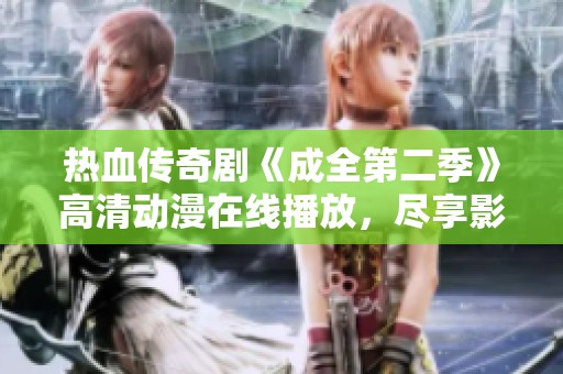 热血传奇剧《成全第二季》高清动漫在线播放，尽享影院级体验