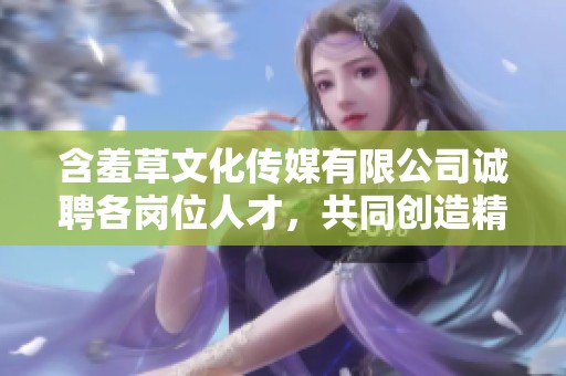 含羞草文化传媒有限公司诚聘各岗位人才，共同创造精彩未来