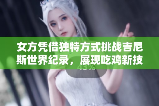 女方凭借独特方式挑战吉尼斯世界纪录，展现吃鸡新技能
