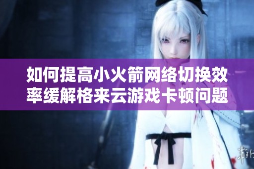 如何提高小火箭网络切换效率缓解格来云游戏卡顿问题