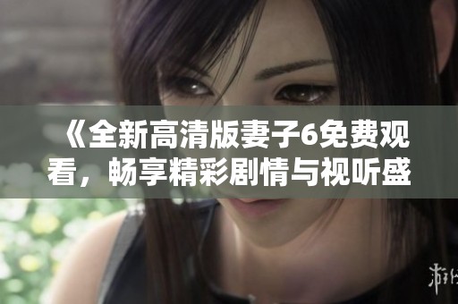 《全新高清版妻子6免费观看，畅享精彩剧情与视听盛宴》