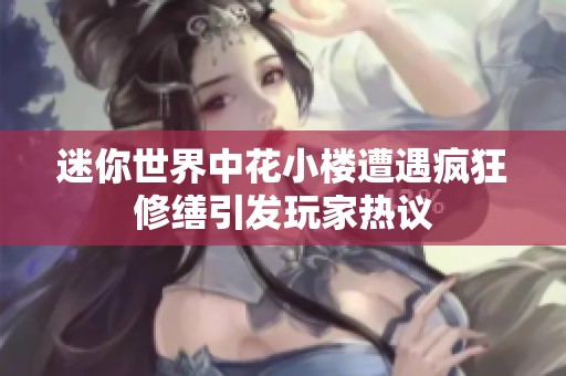 迷你世界中花小楼遭遇疯狂修缮引发玩家热议