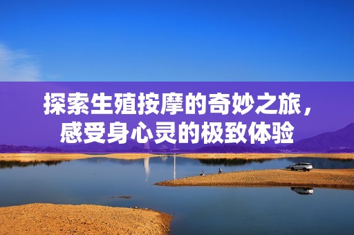 探索生殖按摩的奇妙之旅，感受身心灵的极致体验