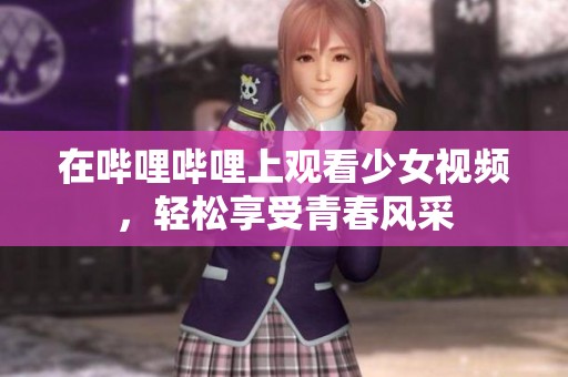 在哔哩哔哩上观看少女视频，轻松享受青春风采