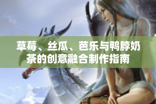 草莓、丝瓜、芭乐与鸭脖奶茶的创意融合制作指南