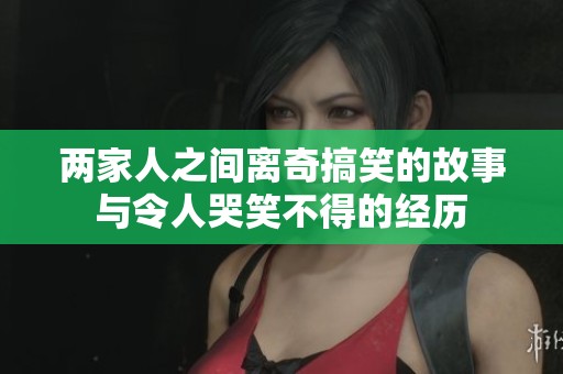 两家人之间离奇搞笑的故事与令人哭笑不得的经历