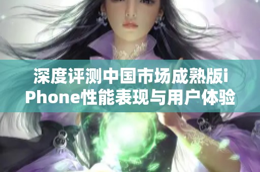 深度评测中国市场成熟版iPhone性能表现与用户体验分析