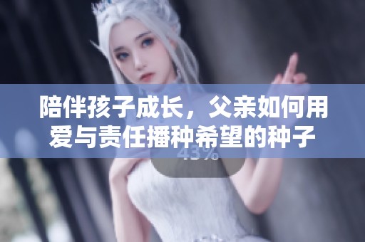 陪伴孩子成长，父亲如何用爱与责任播种希望的种子