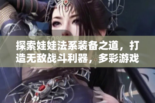 探索娃娃法系装备之道，打造无敌战斗利器，多彩游戏征途等你来拼搏