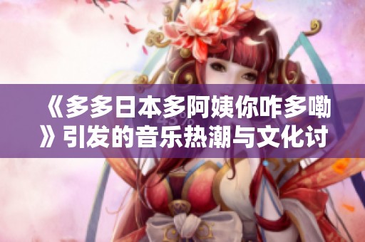 《多多日本多阿姨你咋多嘞》引发的音乐热潮与文化讨论
