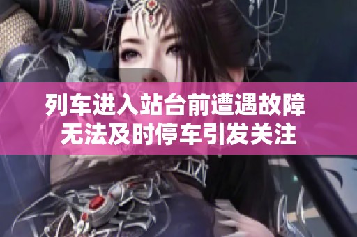 列车进入站台前遭遇故障 无法及时停车引发关注