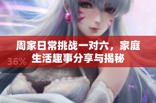 周家日常挑战一对六，家庭生活趣事分享与揭秘