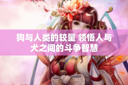 狗与人类的较量 领悟人与犬之间的斗争智慧