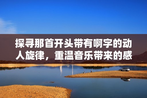 探寻那首开头带有啊字的动人旋律，重温音乐带来的感动