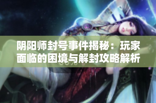 阴阳师封号事件揭秘：玩家面临的困境与解封攻略解析