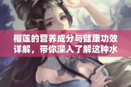榴莲的营养成分与健康功效详解，带你深入了解这种水果