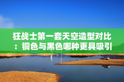 狂战士第一套天空造型对比：铜色与黑色哪种更具吸引力