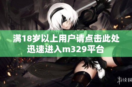 满18岁以上用户请点击此处迅速进入m329平台