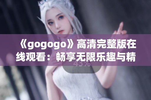 《gogogo》高清完整版在线观看：畅享无限乐趣与精彩剧情