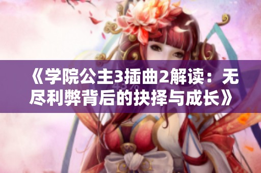 《学院公主3插曲2解读：无尽利弊背后的抉择与成长》