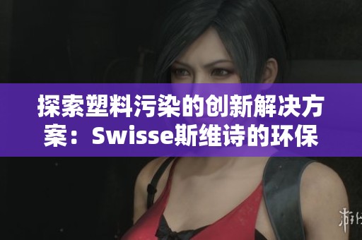 探索塑料污染的创新解决方案：Swisse斯维诗的环保智慧与实践