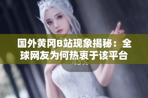 国外黄冈B站现象揭秘：全球网友为何热衷于该平台