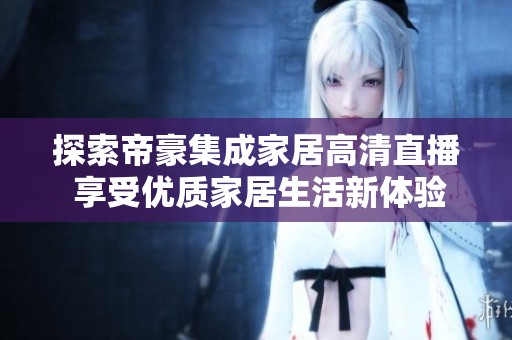 探索帝豪集成家居高清直播 享受优质家居生活新体验