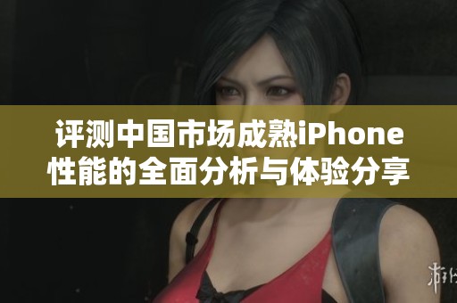评测中国市场成熟iPhone性能的全面分析与体验分享