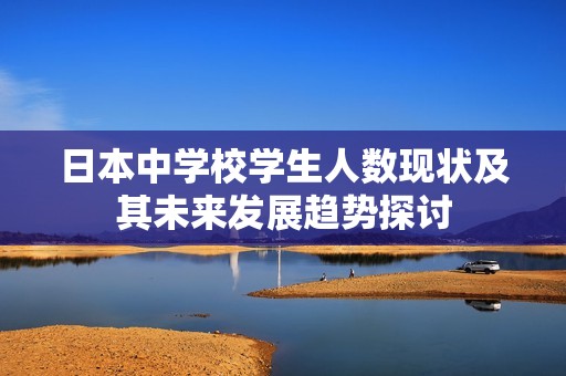 日本中学校学生人数现状及其未来发展趋势探讨