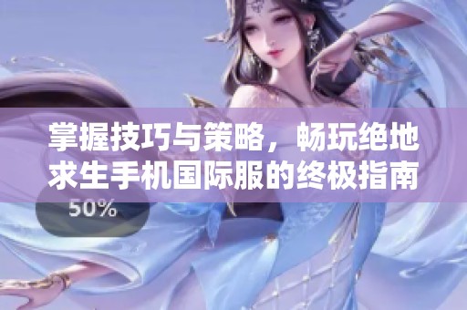 掌握技巧与策略，畅玩绝地求生手机国际服的终极指南