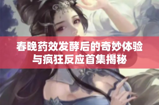 春晚药效发酵后的奇妙体验与疯狂反应首集揭秘