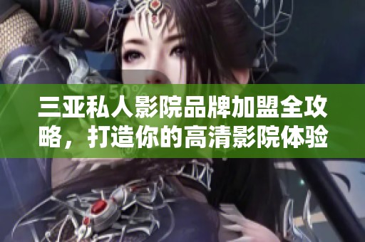 三亚私人影院品牌加盟全攻略，打造你的高清影院体验
