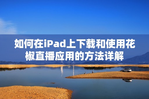 如何在iPad上下载和使用花椒直播应用的方法详解