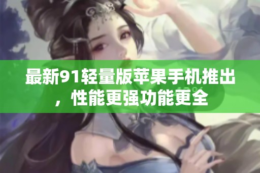 最新91轻量版苹果手机推出，性能更强功能更全