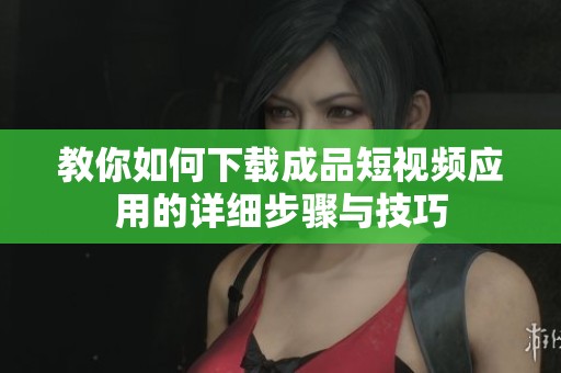 教你如何下载成品短视频应用的详细步骤与技巧
