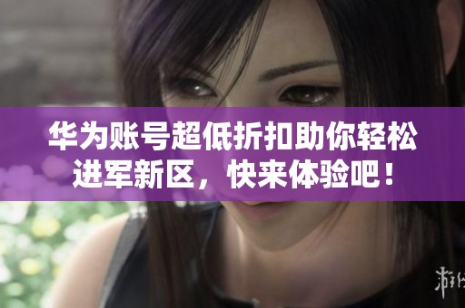 华为账号超低折扣助你轻松进军新区，快来体验吧！