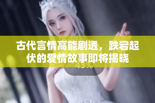 古代言情高能剧透，跌宕起伏的爱情故事即将揭晓