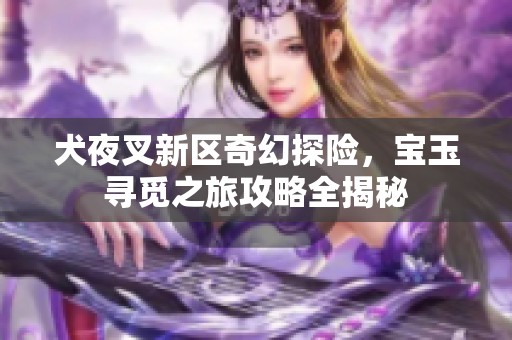犬夜叉新区奇幻探险，宝玉寻觅之旅攻略全揭秘