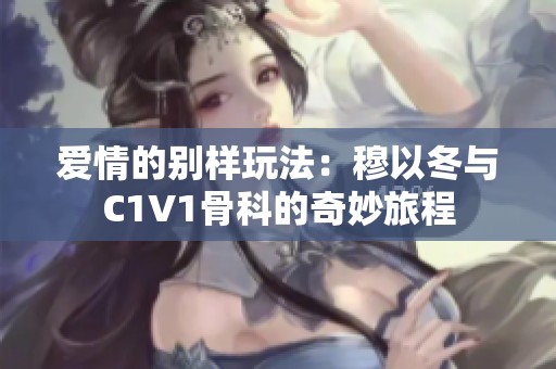 爱情的别样玩法：穆以冬与C1V1骨科的奇妙旅程